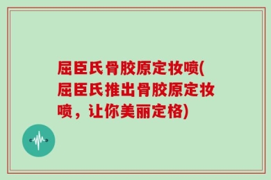 屈臣氏骨胶原定妆喷(屈臣氏推出骨胶原定妆喷，让你美丽定格)