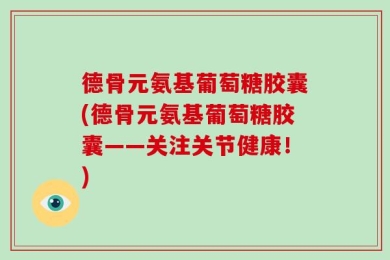 德骨元氨基葡萄糖胶囊(德骨元氨基葡萄糖胶囊——关注关节健康！)