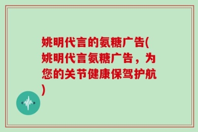 姚明代言的氨糖广告(姚明代言氨糖广告，为您的关节健康保驾护航)