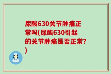 尿酸630关节肿痛正常吗(尿酸630引起的关节肿痛是否正常？)