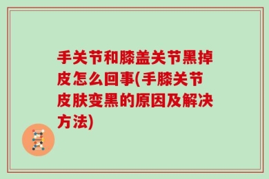 手关节和膝盖关节黑掉皮怎么回事(手膝关节皮肤变黑的原因及解决方法)