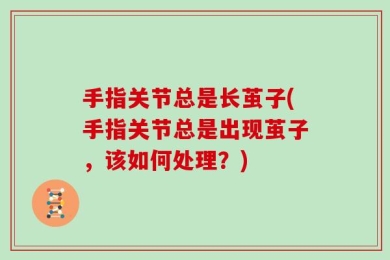 手指关节总是长茧子(手指关节总是出现茧子，该如何处理？)
