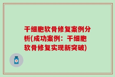 干细胞软骨修复案例分析(成功案例：干细胞软骨修复实现新突破)