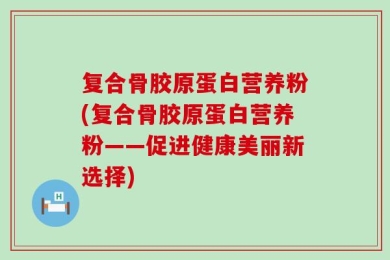 复合骨胶原蛋白营养粉(复合骨胶原蛋白营养粉——促进健康美丽新选择)