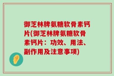 御芝林牌氨糖软骨素钙片(御芝林牌氨糖软骨素钙片：功效、用法、副作用及注意事项)