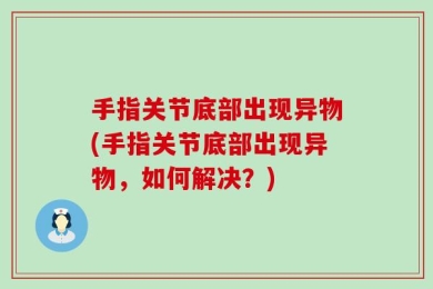 手指关节底部出现异物(手指关节底部出现异物，如何解决？)