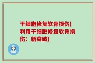 干细胞修复软骨损伤(利用干细胞修复软骨损伤：新突破)
