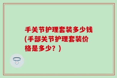 手关节护理套装多少钱(手部关节护理套装价格是多少？)