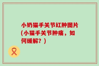 小奶猫手关节红肿图片(小猫手关节肿痛，如何缓解？)
