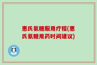 惠氏氨糖服用疗程(惠氏氨糖用药时间建议)