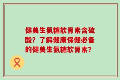 健美生氨糖软骨素含硫酸？了解健康保健必备的健美生氨糖软骨素？