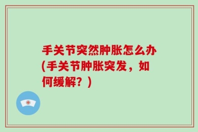 手关节突然肿胀怎么办(手关节肿胀突发，如何缓解？)