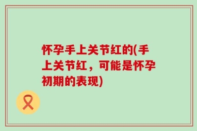 怀孕手上关节红的(手上关节红，可能是怀孕初期的表现)