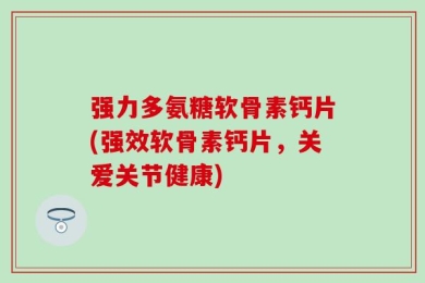 强力多氨糖软骨素钙片(强效软骨素钙片，关爱关节健康)