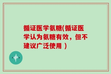 循证医学氨糖(循证医学认为氨糖有效，但不建议广泛使用 )