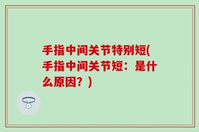 手指中间关节特别短(手指中间关节短：是什么原因？)