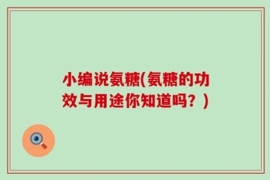 小编说氨糖(氨糖的功效与用途你知道吗？)