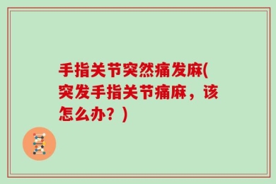 手指关节突然痛发麻(突发手指关节痛麻，该怎么办？)