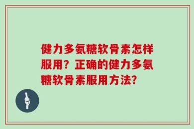 健力多氨糖软骨素怎样服用？正确的健力多氨糖软骨素服用方法？