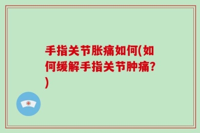 手指关节胀痛如何(如何缓解手指关节肿痛？)