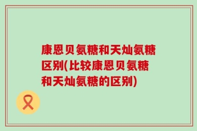 康恩贝氨糖和天灿氨糖区别(比较康恩贝氨糖和天灿氨糖的区别)