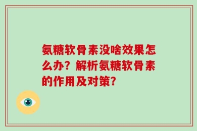 氨糖软骨素没啥效果怎么办？解析氨糖软骨素的作用及对策？