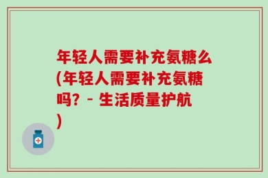 年轻人需要补充氨糖么(年轻人需要补充氨糖吗？- 生活质量护航)