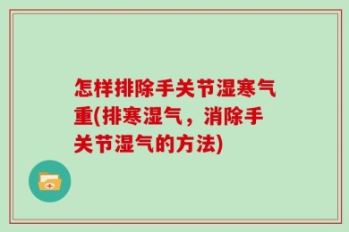 怎样排除手关节湿寒气重(排寒湿气，消除手关节湿气的方法)