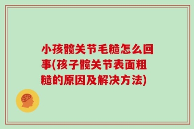 小孩髋关节毛糙怎么回事(孩子髋关节表面粗糙的原因及解决方法)