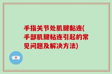 手指关节处肌腱黏连(手部肌腱粘连引起的常见问题及解决方法)
