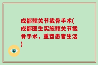 成都髋关节截骨手术(成都医生实施髋关节截骨手术，重塑患者生活)