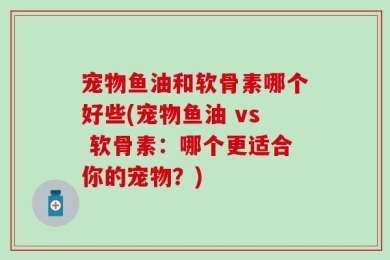 宠物鱼油和软骨素哪个好些(宠物鱼油 vs 软骨素：哪个更适合你的宠物？)