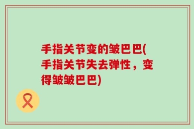手指关节变的皱巴巴(手指关节失去弹性，变得皱皱巴巴)