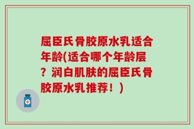 屈臣氏骨胶原水乳适合年龄(适合哪个年龄层？润白肌肤的屈臣氏骨胶原水乳推荐！)