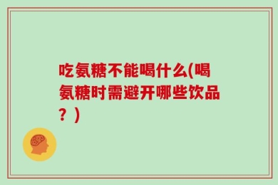 吃氨糖不能喝什么(喝氨糖时需避开哪些饮品？)