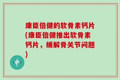 康臣倍健的软骨素钙片(康臣倍健推出软骨素钙片，缓解骨关节问题)
