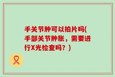 手关节肿可以拍片吗(手部关节肿胀，需要进行X光检查吗？)