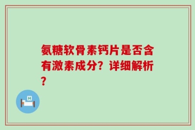 氨糖软骨素钙片是否含有激素成分？详细解析？