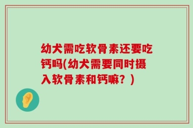 幼犬需吃软骨素还要吃钙吗(幼犬需要同时摄入软骨素和钙嘛？)