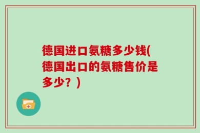 德国进口氨糖多少钱(德国出口的氨糖售价是多少？)