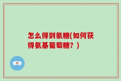 怎么得到氨糖(如何获得氨基葡萄糖？)
