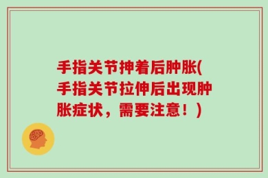 手指关节抻着后肿胀(手指关节拉伸后出现肿胀症状，需要注意！)