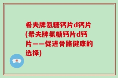希夫牌氨糖钙片d钙片(希夫牌氨糖钙片d钙片——促进骨骼健康的选择)