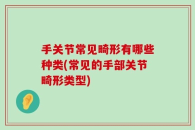 手关节常见畸形有哪些种类(常见的手部关节畸形类型)