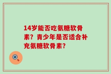 14岁能否吃氨糖软骨素？青少年是否适合补充氨糖软骨素？