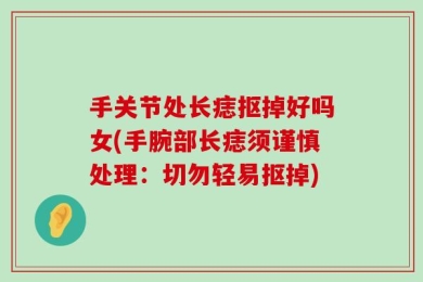 手关节处长痣抠掉好吗女(手腕部长痣须谨慎处理：切勿轻易抠掉)