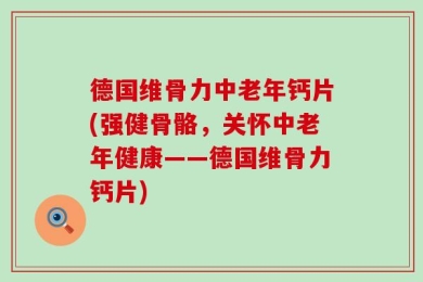 德国维骨力中老年钙片(强健骨骼，关怀中老年健康——德国维骨力钙片)