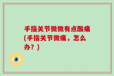 手指关节微微有点酸痛(手指关节微痛，怎么办？)