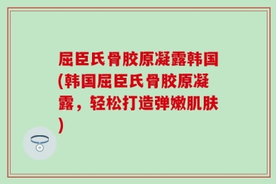 屈臣氏骨胶原凝露韩国(韩国屈臣氏骨胶原凝露，轻松打造弹嫩肌肤)