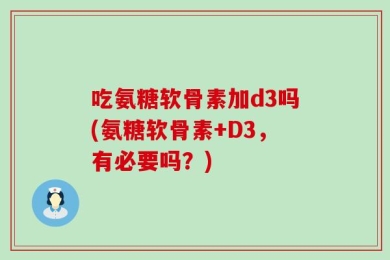吃氨糖软骨素加d3吗(氨糖软骨素+D3，有必要吗？)